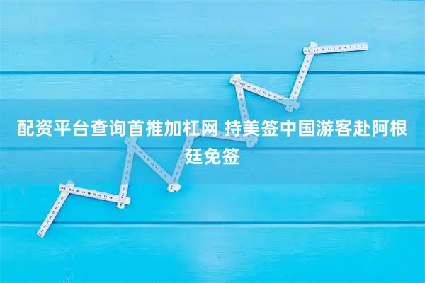 配资平台查询首推加杠网 持美签中国游客赴阿根廷免签