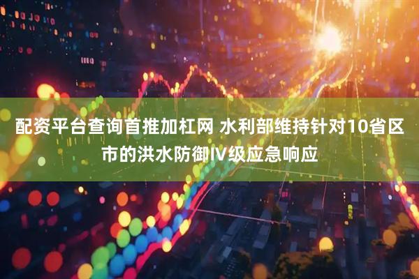 配资平台查询首推加杠网 水利部维持针对10省区市的洪水防御Ⅳ级应急响应