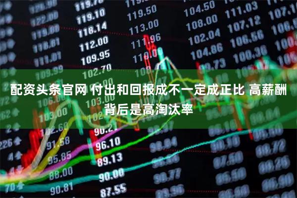 配资头条官网 付出和回报成不一定成正比 高薪酬背后是高淘汰率