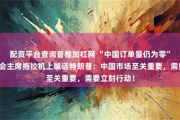 配资平台查询首推加杠网 “中国订单量仍为零”，美大豆协会主席拖拉机上喊话特朗普：中国市场至关重要，需要立刻行动！
