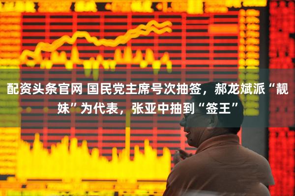 配资头条官网 国民党主席号次抽签，郝龙斌派“靓妹”为代表，张亚中抽到“签王”