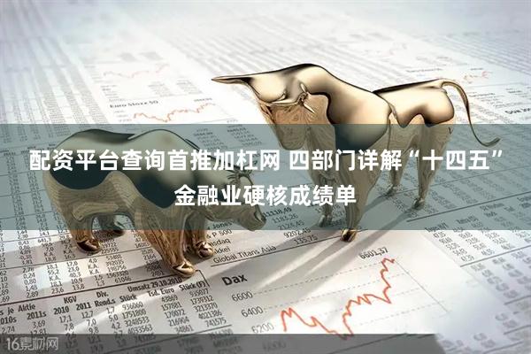 配资平台查询首推加杠网 四部门详解“十四五”金融业硬核成绩单