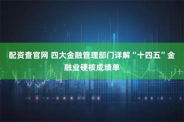 配资查官网 四大金融管理部门详解“十四五”金融业硬核成绩单