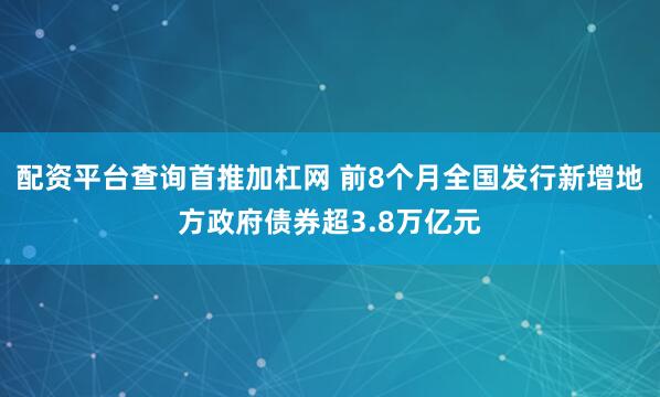 配资平台查询首推加杠网 前8个月全国发行新增地方政府债券超3.8万亿元
