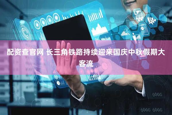 配资查官网 长三角铁路持续迎来国庆中秋假期大客流